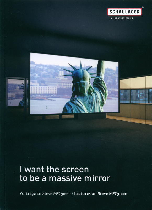 I want the screen to be a massive mirror : lectures on Steve McQueen on the occasion of the exhibition at Schaulager, 16 March to 1 September 2013 / edited by the Laurenz Foundation, Schaulager Basel cover