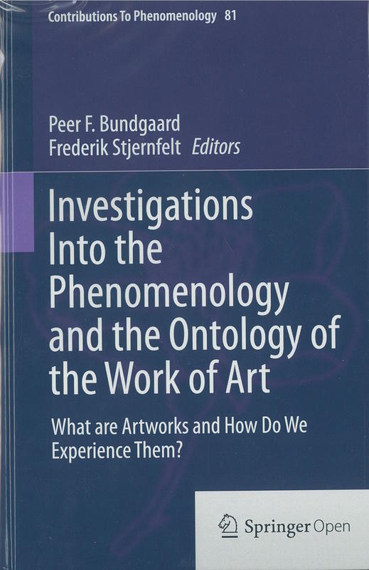 Investigations into the phenomenology and the ontology of the work of art : what are artworks and how do we experience them? / editors, Peer F. Bundgaard, Frederik Stjernfelt cover