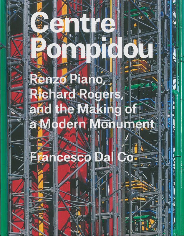 Centre Pompidou : Renzo Piano, Richard Rogers, and the making of a modern monument / Francesco Dal Co cover