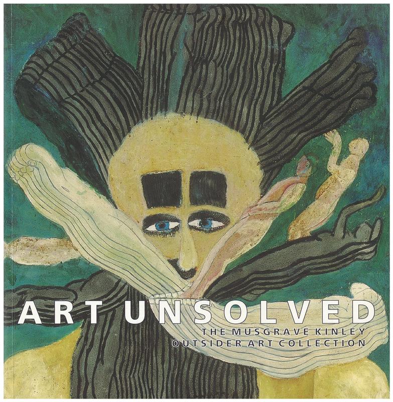 Art unsolved : the Musgrave Kinley outsider art collection / edited by Catherine Marshall ; essays by Jon Thompson and Dawn Ades ; foreword by Declan McGonagle and Catherine Marshall cover
