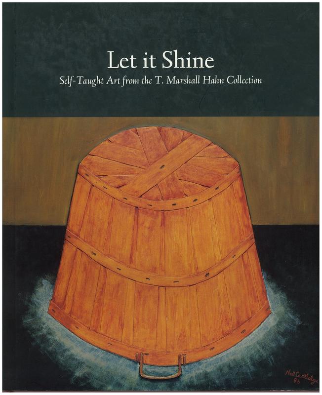Let it shine : self-taught art from the T. Marshall Hahn Collection / essays by Lynne E. Spriggs, Joanne Cubbs, Lynda Roscoe Hartigan ; catalogue by Susan Mitchell Crawley ; photography by Peter Harholdt cover