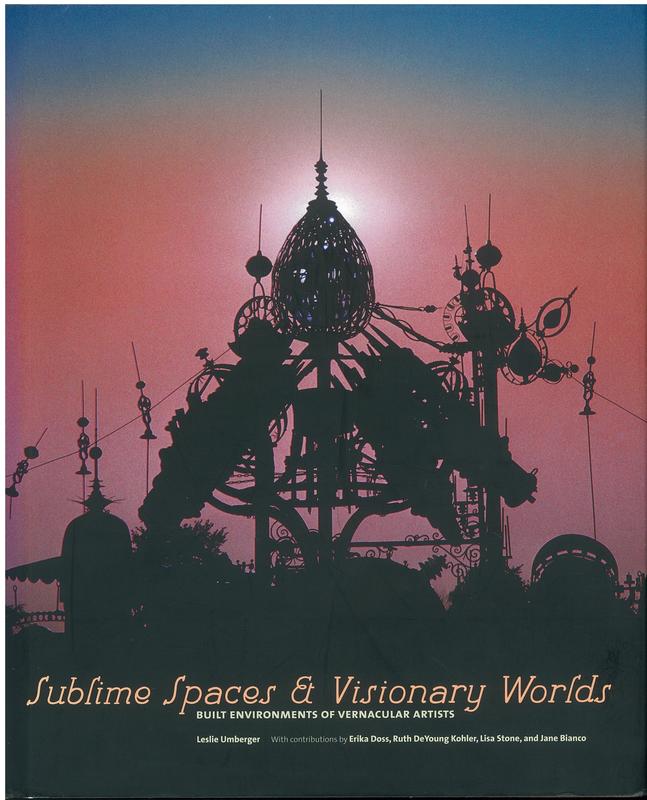 Sublime spaces and visionary works : built environments of vernacular artists / Leslie Umberger ; with contributions by Erika Doss, Ruth DeYoung Kohler, Lisa Stone, and Jane Bianco cover