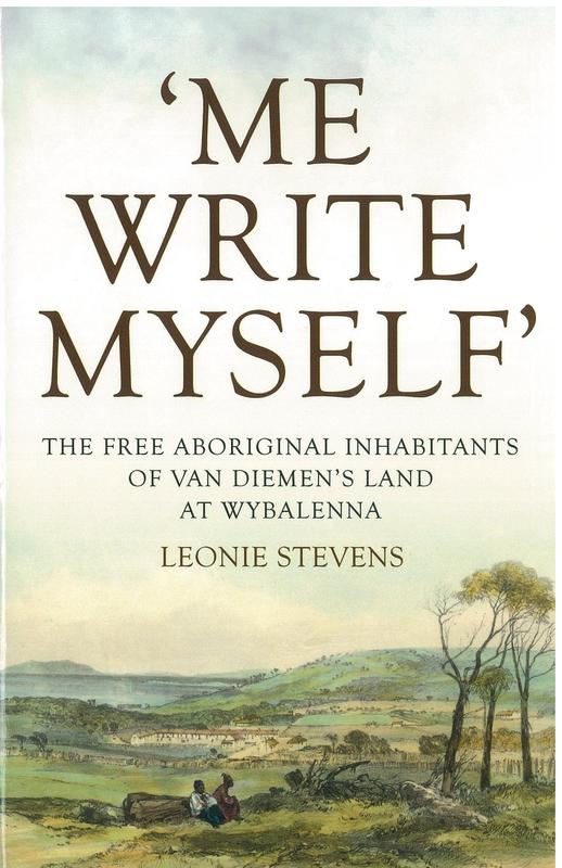 'Me write myself' : the free Aboriginal inhabitants of Van Diemen's Land at Wybalenna, 1832-47 / Leonie Stevens cover