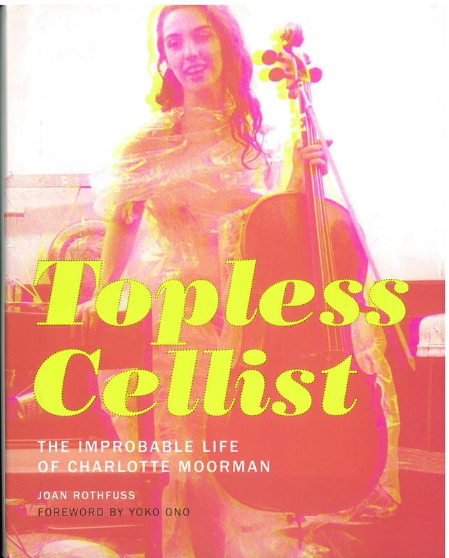 Topless cellist : the improbable life of Charlotte Moorman / Joan Rothfuss ; foreword by Yoko Ono cover