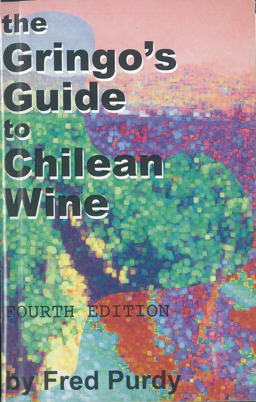 The gringo's guide to Chilean wine : a brief, irreverent and opinionated tour of the wines of Chile, now world-famous, but not always accompanyingly well-understood and appreciated / by Fred Purdy cover