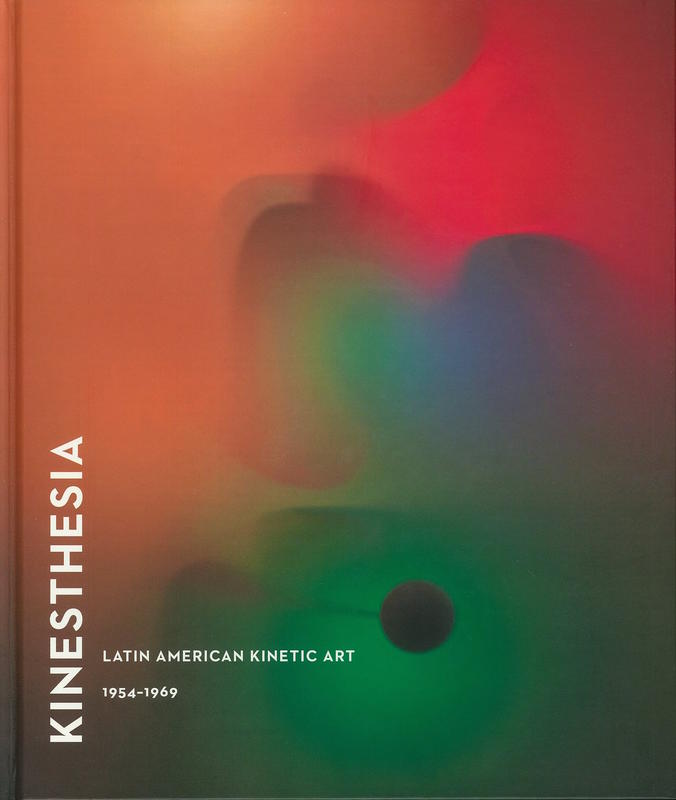 Kinesthesia : Latin American kinetic art, 1954-1969 / Dan Cameron ; with essays by Jesús Fuenmayor, Maria José Herrera, Frederico Morais, Héctor Olea, Cristina Rossi, Isabel Plante cover