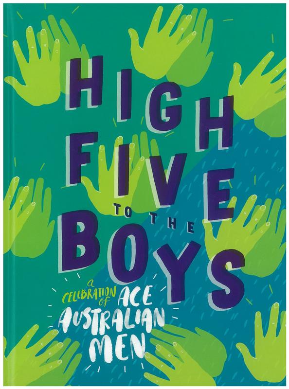 High five to the boys : a celebration of ace Australian men / cover and internal design by Astred Hicks ; [written by Benjamin Fairclough and 16 others ; illustrated by Andrew Joyner and 20 others] cover
