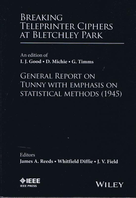 Breaking teleprinter ciphers at Bletchley Park : general report on Tunny with emphasis on statistical methods (1945) / an edition of I.J. Good, D. Michie and G. Timms ; edited and with introductions and notes by James A. Reeds, Whitfield Diffie and J.V. Field cover