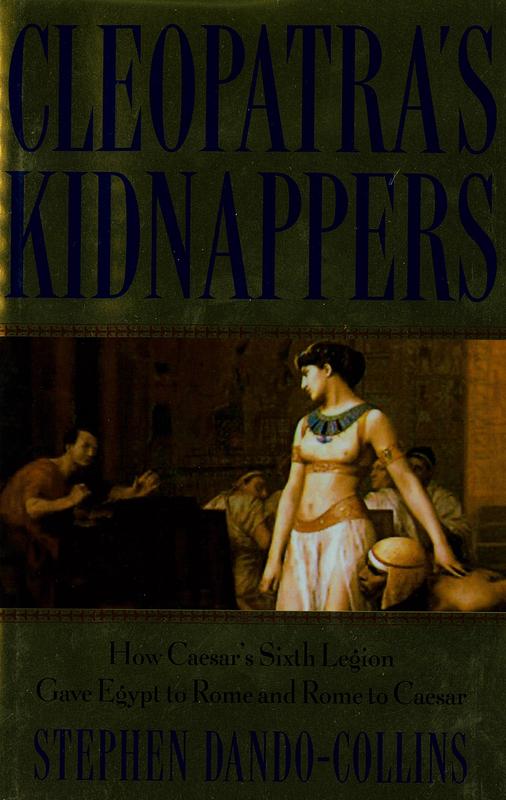 Cleopatra's kidnappers : how Caesar's sixth legion gave Egypt to Rome and Rome to Caesar /  Stephen Dando-Collins cover