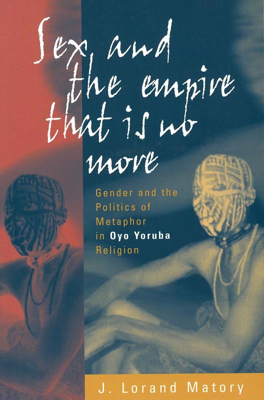 Sex and the empire that is no more : gender and the politics of metaphor in Oyo Yoruba religion / J. Lorand Matory cover