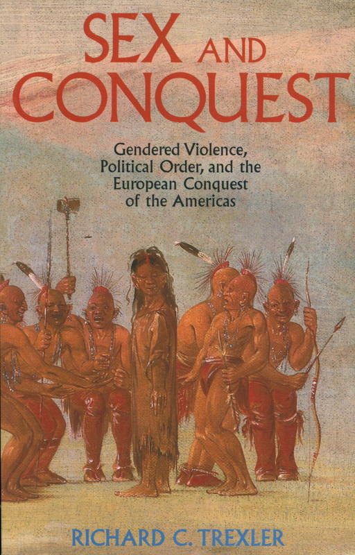 Sex and conquest : gendered violence, political order, and the European conquest of the Americas / Richard C. Trexler cover