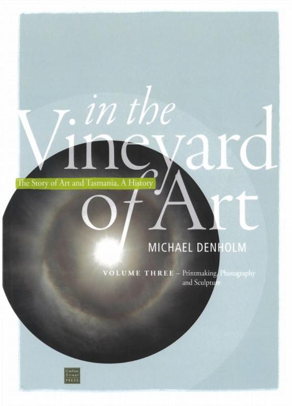 In the vineyard of art : the story of art and Tasmania, a history : volume three - printmaking, photography and sculpture / Michael Denholm cover