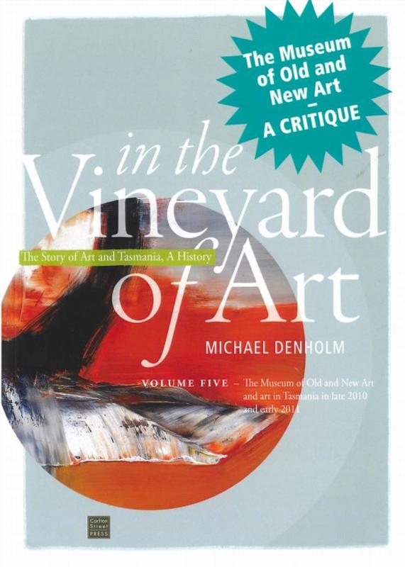 In the vineyard of art : the story of art and Tasmania, a history : volume five - The Museum of Old and New Art in late 2010 and early 2011 / Michael Denholm cover