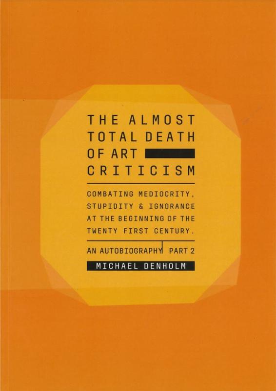 The almost total death of art criticism : combating mediocrity, stupidity & ignorance at the beginning of the twenty first century : an autobiography, part 2 / Michael Denholm cover