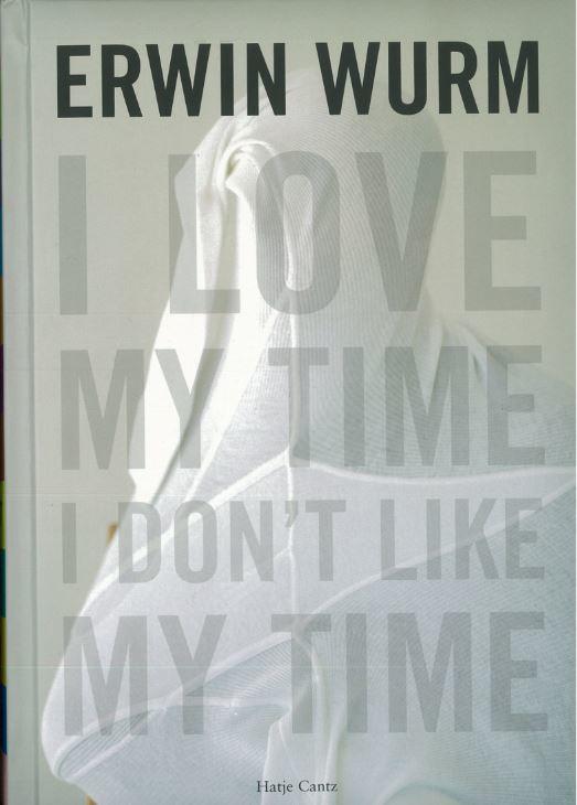 Erwin Wurm : I love my  time, I don't like my time / edited by Berin Golonu ; with essays by Geraldine Barlow, René de Guzman, and Ralph Rugof ; exhibition curated by René de Guzman cover