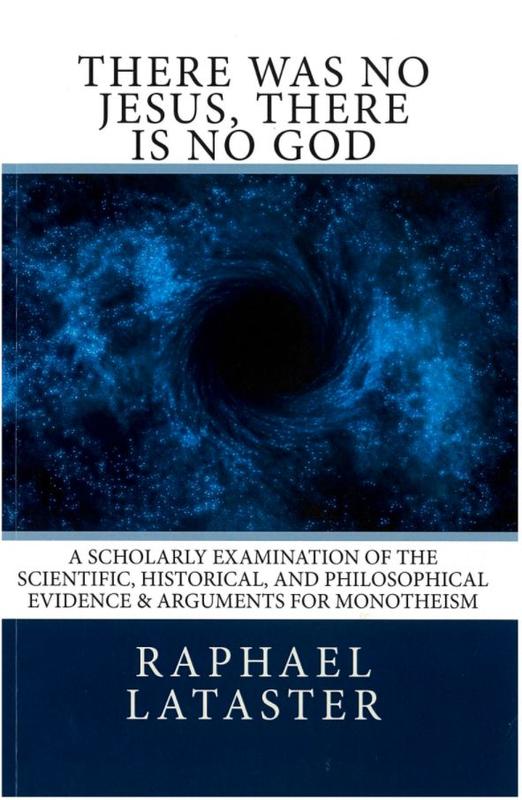 There was no Jesus, there is no God : a scholarly examination of the scientific, historical, and philosophical evidence & arguments for monotheism / Raphael Christopher Lataster cover