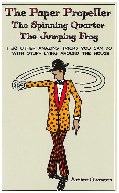 The paper propeller, the spinning quarter, the jumping frog : + 38 other amazing tricks you can do with stuff lying around the house / Arthur Okamura cover