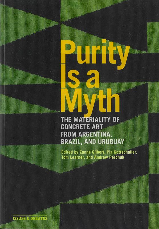 Purity is a myth : the materiality of concrete art from Argentina, Brazil, and Uruguay / edited by Zanna Gilbert, Pia Gottschaller, Tom Learner, and Andrew Perchuk cover