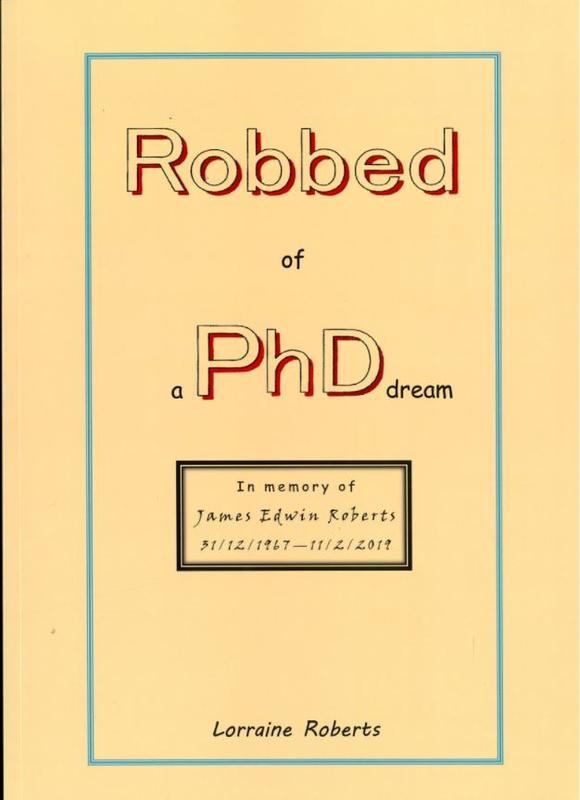 Robbed of a PhD dream : in memory of James Edwin Roberts 31/12/1967-11/2/2019 / Lorraine Roberts cover