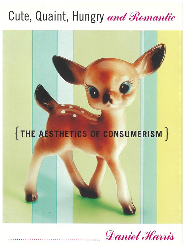 Cute, quaint, hungry and romantic : the aesthetics of consumerism / by Daniel Harris cover
