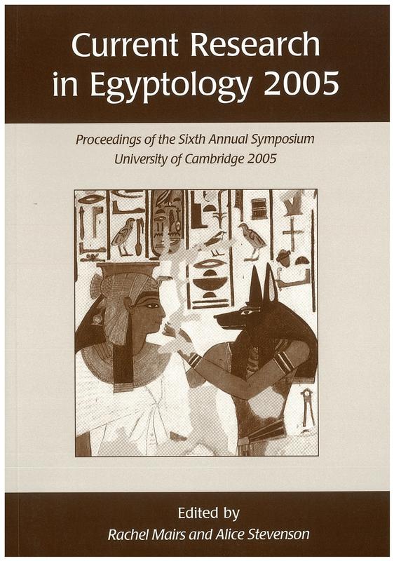 Current research in Egyptology 2005 : proceedings of the sixth annual symposium, University of Cambridge 6-8 January, 2005 / edited by Rachel Mairs and Alice Stevenson cover