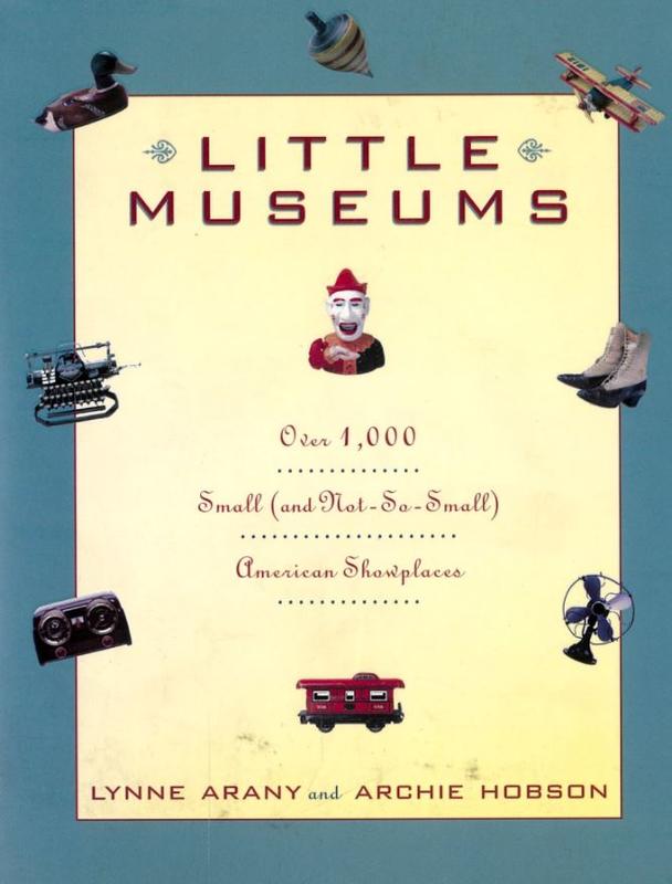 Little museums : over 1,000 small (and not-so-small) American showplaces / Lynne Arany and Archie Hobson cover