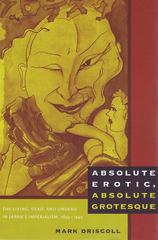 Absolute erotic, absolute grotesque : the living, dead, and undead in Japan's imperialism, 1895-1945 / Mark Driscoll cover