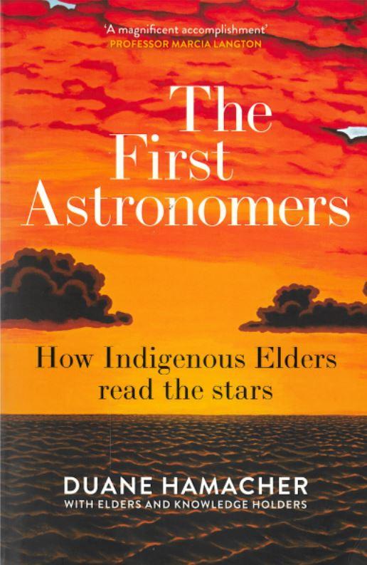 The first astronomers : how indigenous elders read the stars / Duane Hamacher ; with elders and knowledge holders: Ghillar Michael Anderson [and 5 others] cover