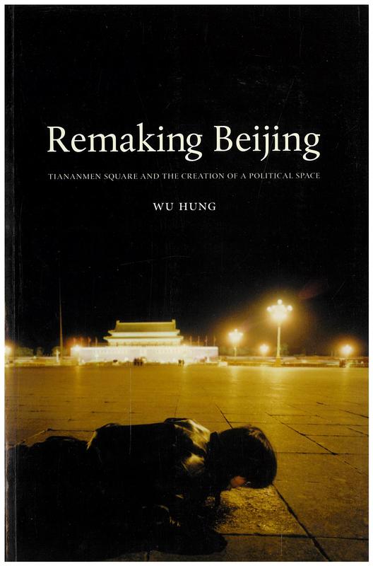 Remaking Beijing : Tiananmen Square and the creation of a political space / Wu Hung cover