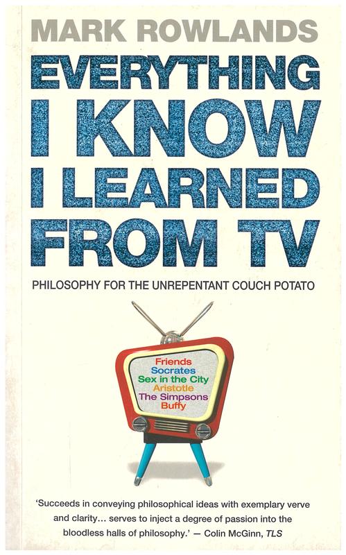 Everything I know I learned from TV : philosophy for the unrepentant couch potato / Mark Rowlands cover