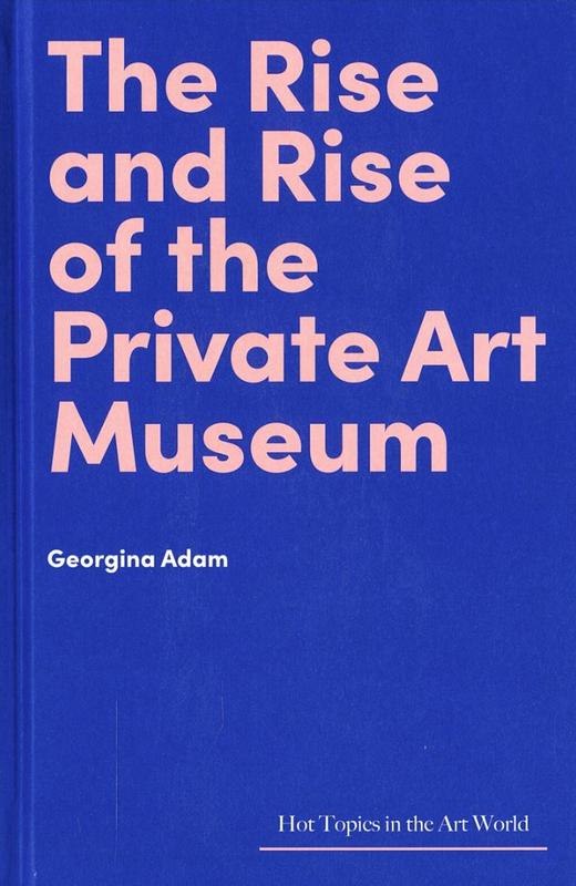 The rise and rise of the private art museum / Georgina Adam cover