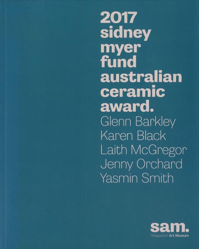 2017 Sidney Myer Fund Australian ceramic award : Glenn Barkley, Karen Black, Laith McGregor, Jenny Orchard, Yasmin Smith / Shepparton Art Museum cover