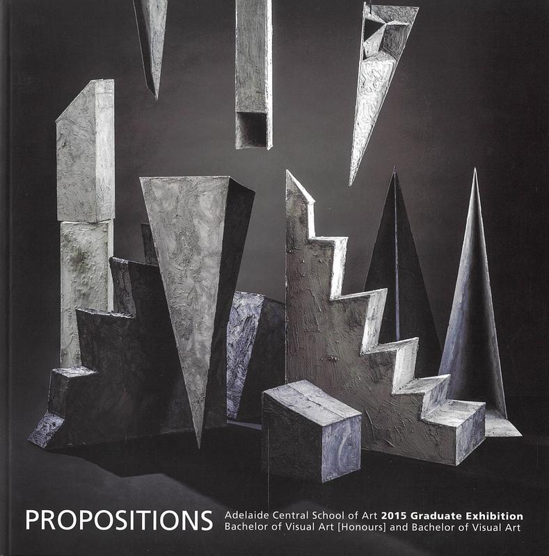 Propositions : 2015 graduate exhibition / Adelaide Central School of Art cover