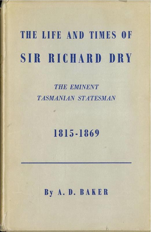 The life and times of Sir Richard Dry : eminent Tasmania statesman ... 1815-1869 / by A. D. Baker cover