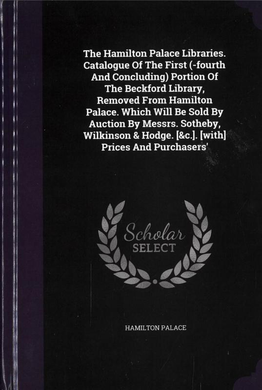 The Hamilton Palace Libraries : catalogue of the first (-fourth and concluding) portion of the Beckford Library, removed from Hamilton Palace. Which will be sold by auction by Messrs. Sotheby, Wilkinson & Hodge cover
