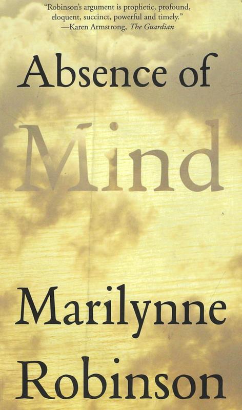 Absence of mind : the dispelling of inwardness from the modern myth of the self / Marilynne Robinson cover