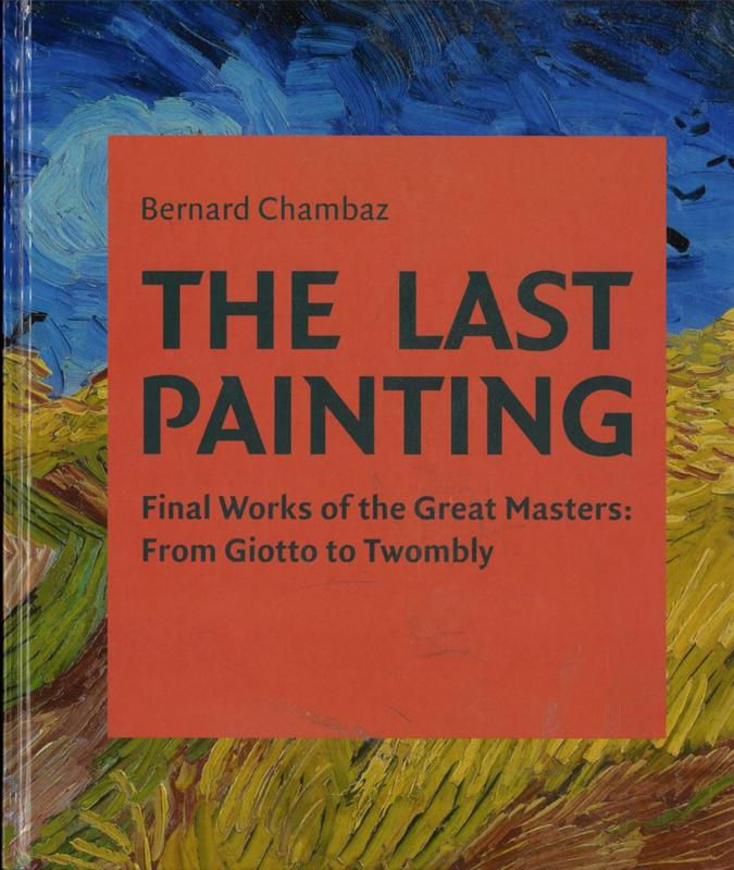 The last painting : final works of the great masters from Giotto to Twombly / Bernard Chambaz cover