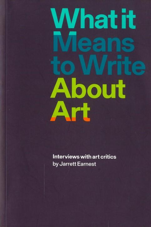 What it means to write about art : interviews with art critics / by Jarrett Earnest cover