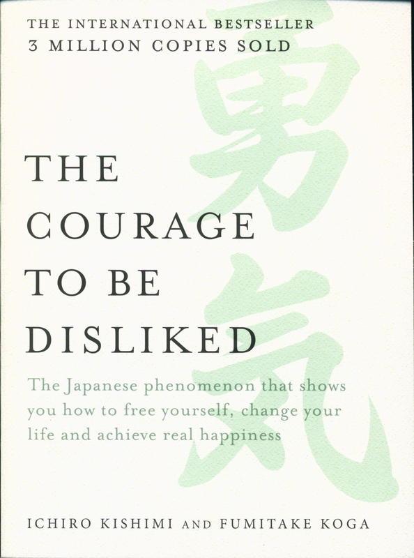 The courage to be disliked : the Japanese phenomenon that shows you how to free yourself, change your life and achieve real happiness / Ichiro Kishimi and Fumitake Koga cover