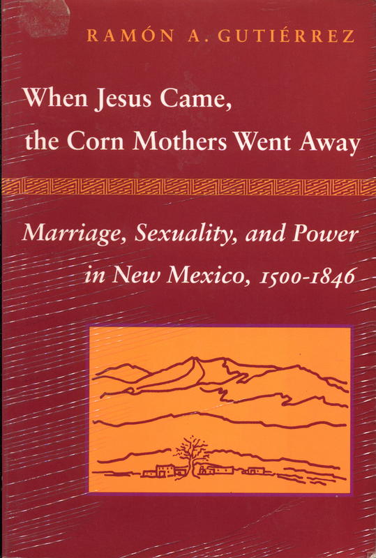When Jesus came, the corn mothers went away : marriage, sexuality, and power in New Mexico, 1500–1846 / Ramon A. Gutierrez cover