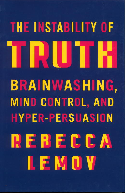The instability of truth : brainwashing, mind control, and hyper-persuasion / Rebecca Lemov cover