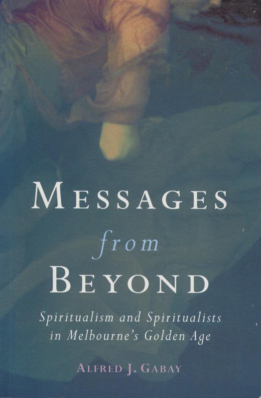 Messages from beyond : spiritualism and spiritualists in Melbourne’s golden age 1870-1890 / Alfred J. Gabay cover