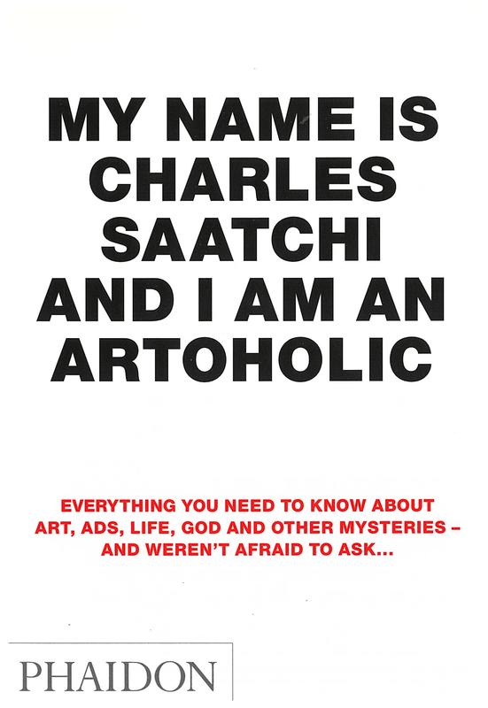 My name is Charles Saatchi and I am an artoholic : everything you need to know about art, ads, life, God and other mysteries - and weren't afraid to ask… cover