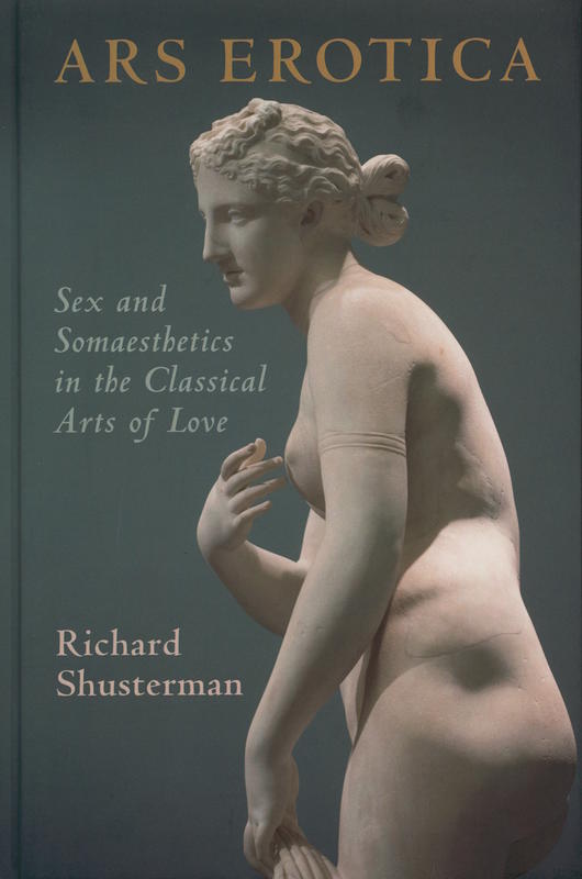 Ars erotica : sex and somaesthetics in the classical arts of love / Richard Shusterman cover