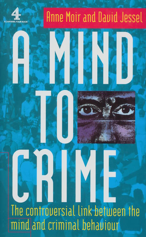 A mind to crime : the controversial link between the mind and criminal behaviour / Anne Moir and David Jessel cover