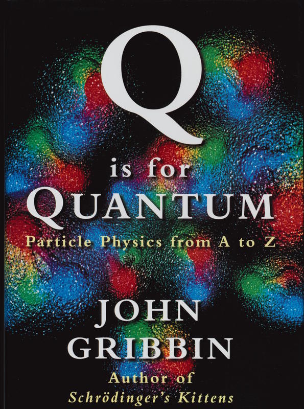 Q is for quantum : particle physics from A to Z / John Gribbin ; edited by Mary Gribbin ; illustrations by Jonathan Gribbin ; timelines by Benjamin Gribbin cover