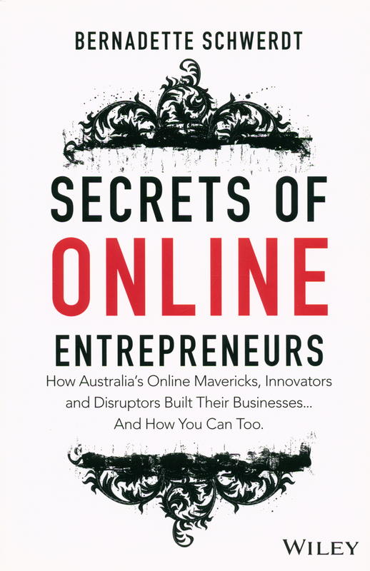 Secrets of online entrepreneurs : how Australia’s online mavericks, innovators and disruptors built their businesses and how you can too / Bernadette Schwerdt cover