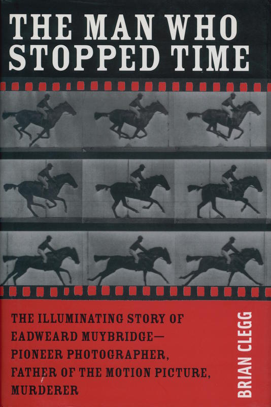 The man who stopped time : the illuminating story of Eadweard Muybridge - pioneer photographer, father of the motion picture, murderer / Brian Clegg cover