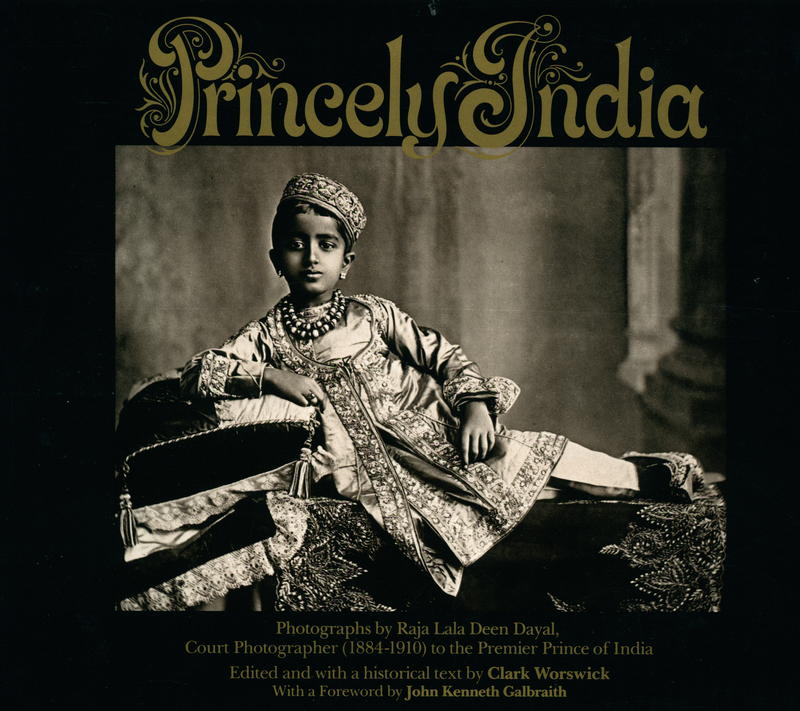 Princely India : photographs by Raja Deen Dayal : 1884–1910 / edited and with text by Clark Worswick ; foreward by John Kenneth Galbraith cover