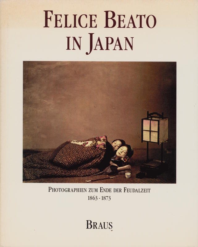 Felice Beato in Japan : photographien zum Ende der Feudalzeit 1863–1873 / edited by Claudia Gabriele Philipp, Dietmar Siegert, Rainer Wick cover